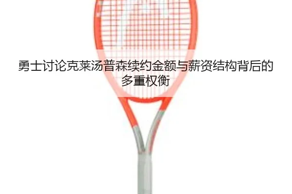 勇士讨论克莱汤普森续约金额与薪资结构背后的多重权衡