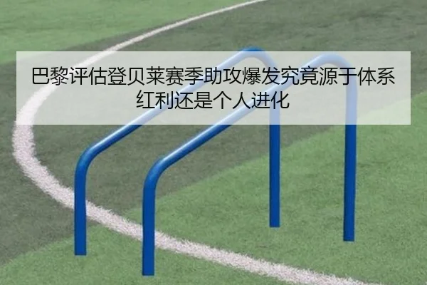 巴黎评估登贝莱赛季助攻爆发究竟源于体系红利还是个人进化