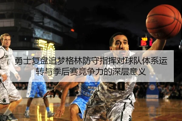 勇士复盘追梦格林防守指挥对球队体系运转与季后赛竞争力的深层意义