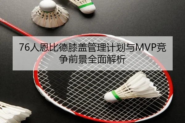 76人恩比德膝盖管理计划与MVP竞争前景全面解析