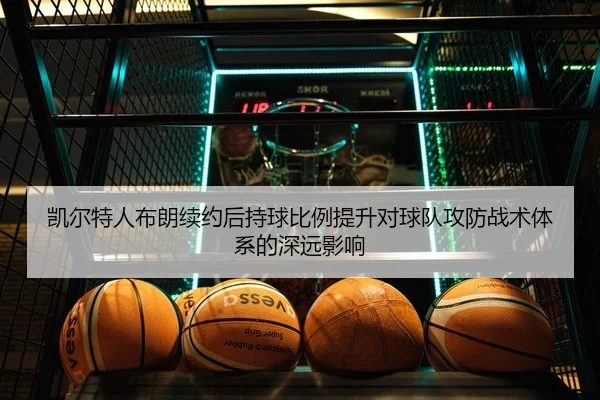 凯尔特人布朗续约后持球比例提升对球队攻防战术体系的深远影响
