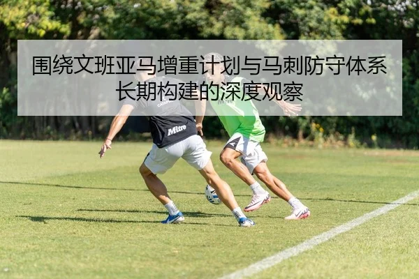 围绕文班亚马增重计划与马刺防守体系长期构建的深度观察