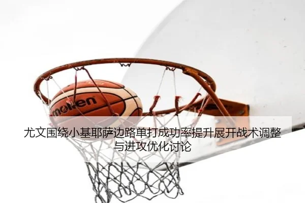 尤文围绕小基耶萨边路单打成功率提升展开战术调整与进攻优化讨论