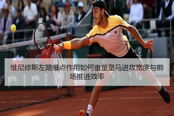 维尼修斯左路爆点作用如何重塑皇马进攻宽度与前场推进效率