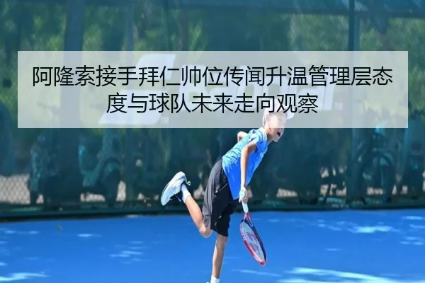 阿隆索接手拜仁帅位传闻升温管理层态度与球队未来走向观察