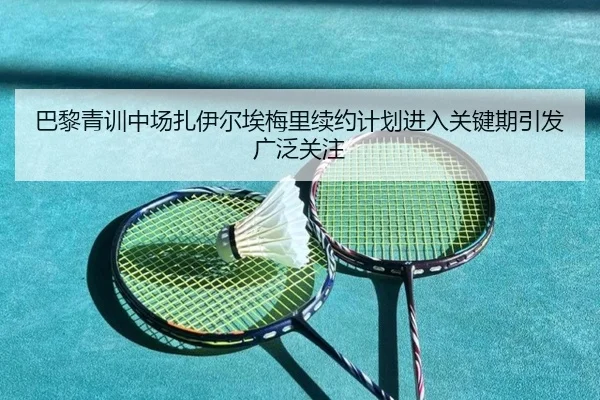 巴黎青训中场扎伊尔埃梅里续约计划进入关键期引发广泛关注