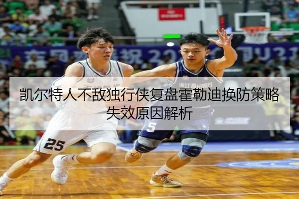 凯尔特人不敌独行侠复盘霍勒迪换防策略失效原因解析