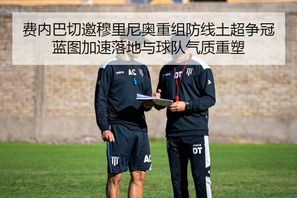 费内巴切邀穆里尼奥重组防线土超争冠蓝图加速落地与球队气质重塑