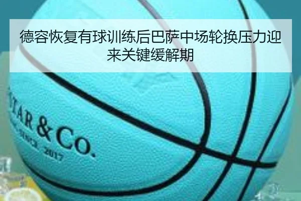 德容恢复有球训练后巴萨中场轮换压力迎来关键缓解期