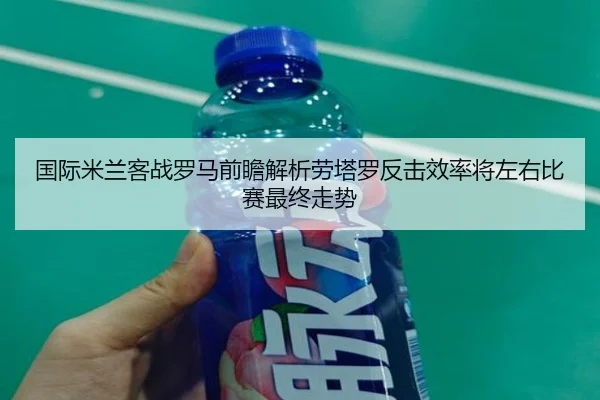 国际米兰客战罗马前瞻解析劳塔罗反击效率将左右比赛最终走势